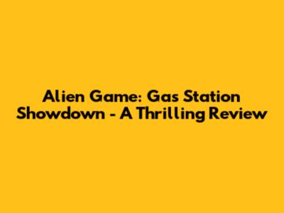 Alien Game: Gas Station Showdown - A Thrilling Review