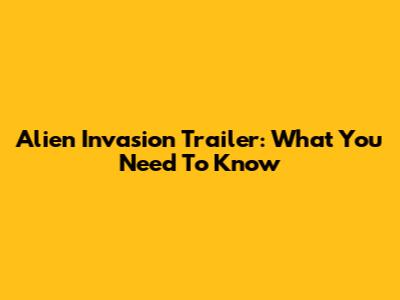 Alien Invasion Trailer: What You Need To Know
