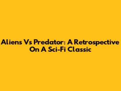Aliens Vs Predator: A Retrospective On A Sci-Fi Classic