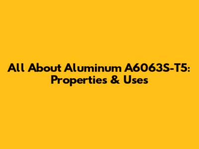 All About Aluminum A6063S-T5: Properties & Uses