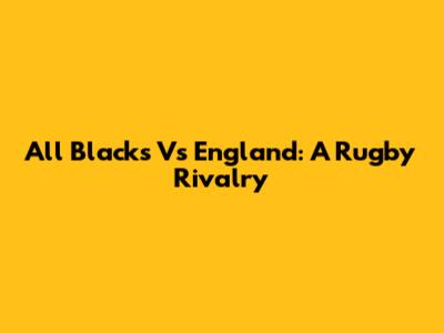 All Blacks Vs England: A Rugby Rivalry