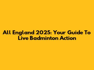 All England 2025: Your Guide To Live Badminton Action