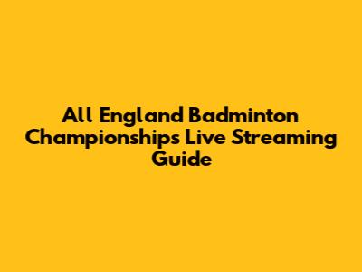 All England Badminton Championships Live Streaming Guide