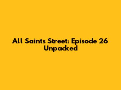 All Saints Street: Episode 26 Unpacked