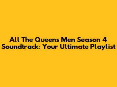 All The Queen's Men Season 4 Soundtrack: Your Ultimate Playlist