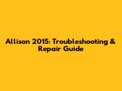 Allison 2015: Troubleshooting & Repair Guide