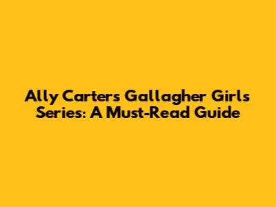 Ally Carter's Gallagher Girls Series: A Must-Read Guide
