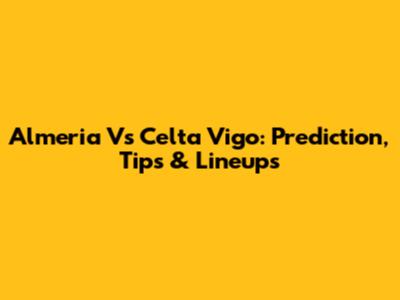Almeria Vs Celta Vigo: Prediction, Tips & Lineups