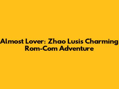 Almost Lover: Zhao Lusi's Charming Rom-Com Adventure