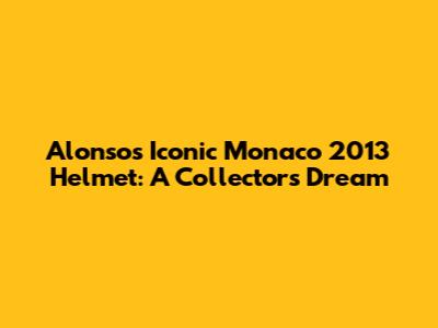 Alonso's Iconic Monaco 2013 Helmet: A Collector's Dream