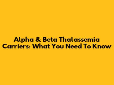 Alpha & Beta Thalassemia Carriers: What You Need To Know