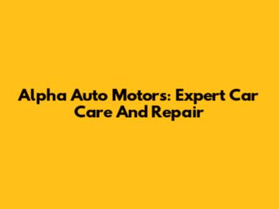 Alpha Auto Motors: Expert Car Care And Repair