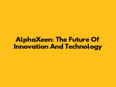 AlphaXeen: The Future Of Innovation And Technology