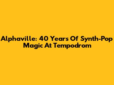 Alphaville: 40 Years Of Synth-Pop Magic At Tempodrom