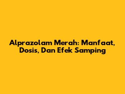 Alprazolam Merah: Manfaat, Dosis, Dan Efek Samping