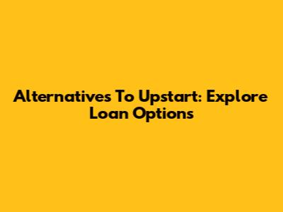 Alternatives To Upstart: Explore Loan Options