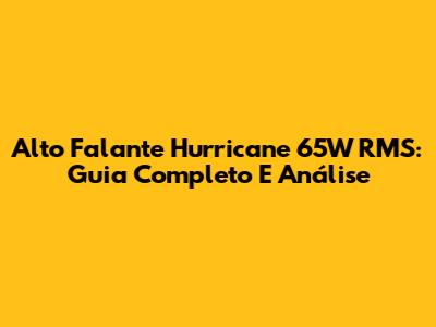 Alto Falante Hurricane 65W RMS: Guia Completo E Análise