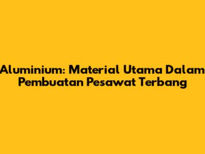 Aluminium: Material Utama Dalam Pembuatan Pesawat Terbang