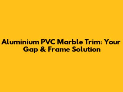 Aluminium PVC Marble Trim: Your Gap & Frame Solution