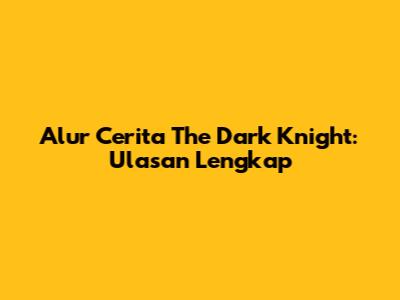 Alur Cerita The Dark Knight: Ulasan Lengkap