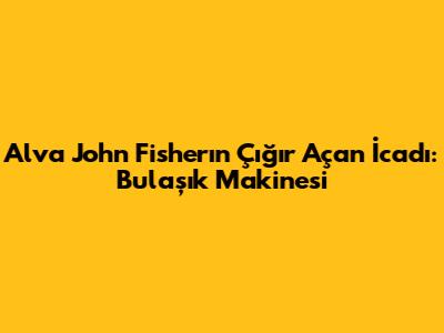 Alva John Fisher'ın Çığır Açan İcadı: Bulaşık Makinesi
