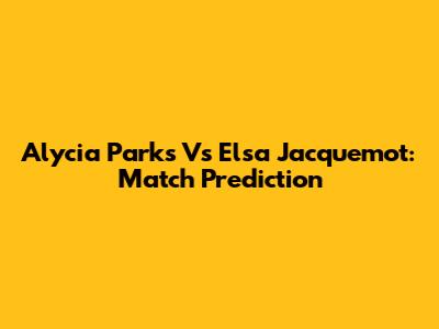 Alycia Parks Vs Elsa Jacquemot: Match Prediction