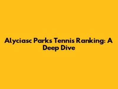 Alyciasc Parks Tennis Ranking: A Deep Dive