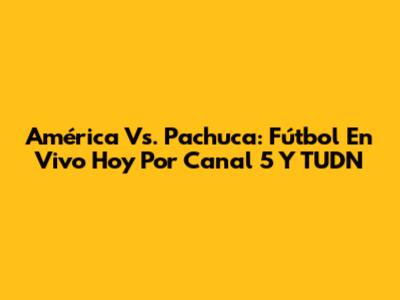 América Vs. Pachuca: Fútbol En Vivo Hoy Por Canal 5 Y TUDN