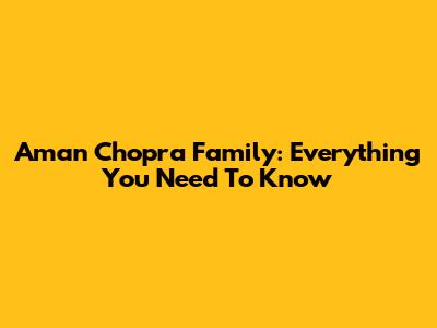 Aman Chopra Family: Everything You Need To Know