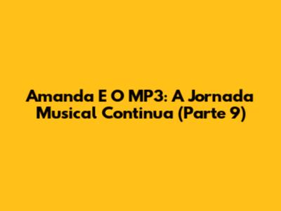 Amanda E O MP3: A Jornada Musical Continua (Parte 9)