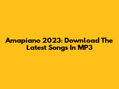 Amapiano 2023: Download The Latest Songs In MP3