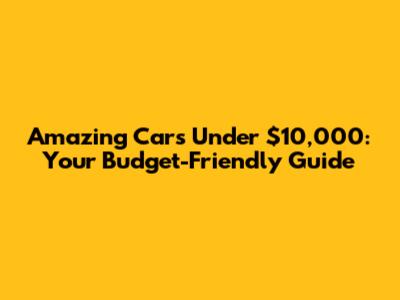 Amazing Cars Under $10,000: Your Budget-Friendly Guide