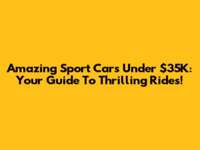 Amazing Sport Cars Under $35K: Your Guide To Thrilling Rides!