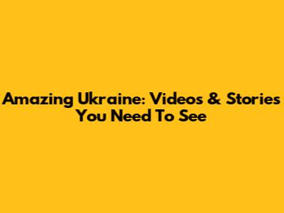 Amazing Ukraine: Videos & Stories You Need To See