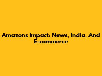 Amazon's Impact: News, India, And E-commerce