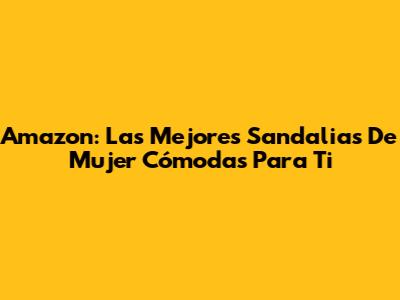 Amazon: Las Mejores Sandalias De Mujer Cómodas Para Ti