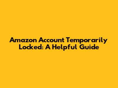 Amazon Account Temporarily Locked: A Helpful Guide