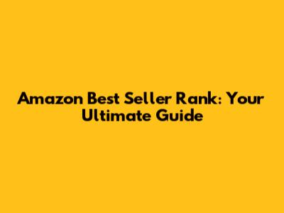 Amazon Best Seller Rank: Your Ultimate Guide