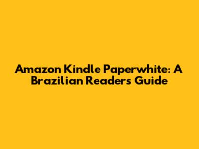 Amazon Kindle Paperwhite: A Brazilian Reader's Guide