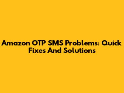 Amazon OTP SMS Problems: Quick Fixes And Solutions