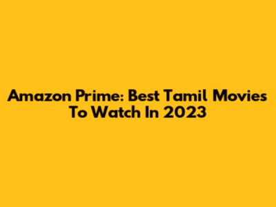 Amazon Prime: Best Tamil Movies To Watch In 2023