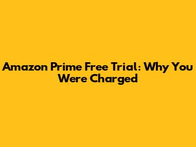 Amazon Prime Free Trial: Why You Were Charged