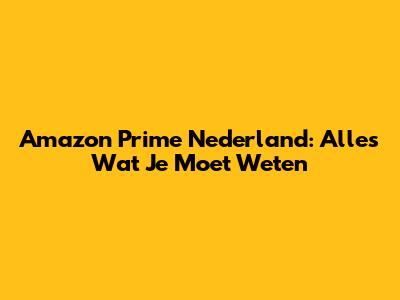 Amazon Prime Nederland: Alles Wat Je Moet Weten