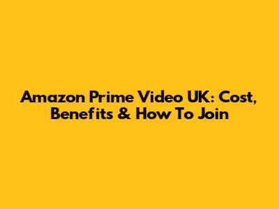 Amazon Prime Video UK: Cost, Benefits & How To Join