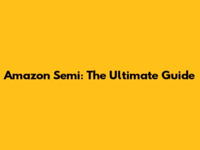 Amazon Semi: The Ultimate Guide
