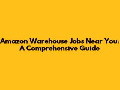 Amazon Warehouse Jobs Near You: A Comprehensive Guide