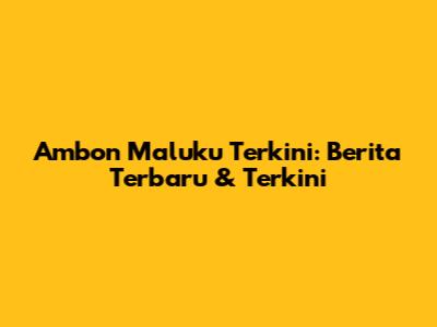 Ambon Maluku Terkini: Berita Terbaru & Terkini