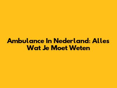 Ambulance In Nederland: Alles Wat Je Moet Weten