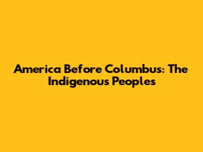 America Before Columbus: The Indigenous Peoples