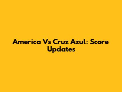 America Vs Cruz Azul: Score Updates